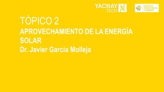 TÓPICO 2
APROVECHAMIENTO DE LA ENERGÍA
SOLAR
Dr. Javier García Molleja
 