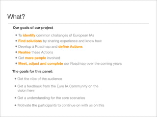 What?
 Our goals of our project

  • To identify common challanges of European IAs
  • Find solutions by sharing experienc...