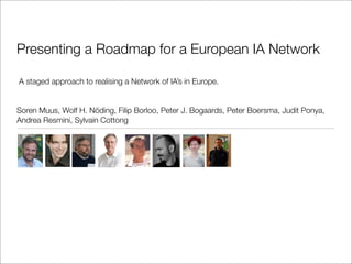 Presenting a Roadmap for a European IA Network

A staged approach to realising a Network of IA’s in Europe.


Soren Muus, Wolf H. Nöding, Filip Borloo, Peter J. Bogaards, Peter Boersma, Judit Ponya,
Andrea Resmini, Sylvain Cottong
 