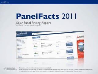 PanelFacts 2011
Solar Panel Pricing Report
US Retail Market (January - June)




   This report is distributed under the Creative Commons License CC BY
   You are free to copy, distribute, display and perform its contents and make derivative works based on it, if you give credit its authors by referring to PanelPrice.com
   All trademarks not owned by PanelPrice.com or its subsidiaries that appear in this presentation are the property of their respective owners,
 