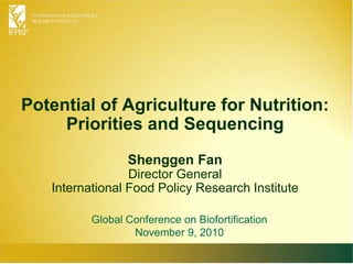 Potential of Agriculture for Nutrition:
Priorities and Sequencing
Shenggen Fan
Director General
International Food Policy Research Institute
Global Conference on Biofortification
November 9, 2010
 