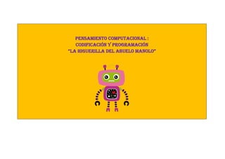 PENSAMIENTO COMPUTACIONAL :
CODIFICACIÓN Y PROGRAMACIÓN
“La HigueriLLa deL abueLo ManoLo”
 