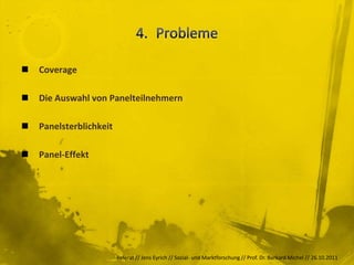    Coverage

   Die Auswahl von Panelteilnehmern

   Panelsterblichkeit

   Panel-Effekt




                         Referat // Jens Eyrich // Sozial- und Marktforschung // Prof. Dr. Burkard Michel // 26.10.2011
 