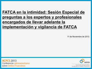 FATCA en la intimidad: Sesión Especial de
preguntas a los expertos y profesionales
encargados de llevar adelante la
implementación y vigilancia de FATCA
11 de Noviembre de 2013

 