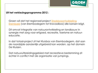 Uit het verkiezingsprogramma 2012 :


  Groen wil dat het regionaal project Stadsbosontwikkeling
  Erembald (van Erembodeg...