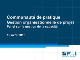 Communauté de pratique
Gestion organisationnelle de projet
Panel sur la gestion de la capacité
10 avril 2013

 