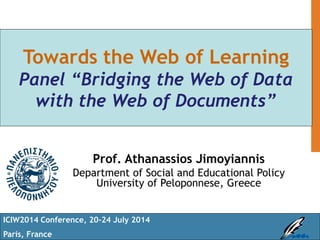 Towards the Web of Learning
Panel “Bridging the Web of Data
with the Web of Documents”
Prof. Athanassios Jimoyiannis
Department of Social and Educational Policy
University of Peloponnese, Greece
Αθανάσιος Τζιμογιάννης
Επίκουρος Καθηγητής
ICIW2014 Conference, 20-24 July 2014
Paris, France
 