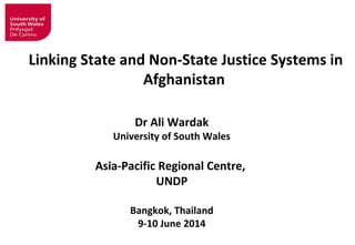 Dr Ali Wardak
University of South Wales
Asia-Pacific Regional Centre,
UNDP
Bangkok, Thailand
9-10 June 2014
Linking State and Non-State Justice Systems in
Afghanistan
 