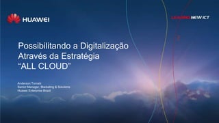 Possibilitando a Digitalização
Através da Estratégia
“ALL CLOUD”
Anderson Tomaiz
Senior Manager, Marketing & Solutions
Huawei Enterprise Brazil
 