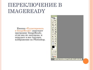 ПЕРЕКЛЮЧЕНИЕ В
IMAGEREADY
Кнопка «Редактировать
в ImageReady» запускает
программу ImageReady,
если она не запущена, и
передает в нее текущее
изображение из Photoshop.
 