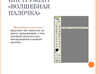 ИНСТРУМЕНТ
«ВОЛШЕБНАЯ
ПАЛОЧКА»
«Волшебная палочка» -
выделяет все пиксели, по
цвету совпадающие с тем,
который оказался под
инструментом в момент
щелчка.
 