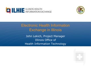 Electronic Health Information
Exchange in Illinois
John Lekich, Project Manager
Illinois Office of
Health Information Technology
 