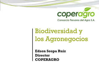 Biodiversidad y
los Agronegocios
Edson Seopa Ruíz
Director
COPERAGRO
 