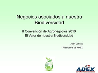 Negocios asociados a nuestra
       Biodiversidad
  II Convención de Agronegocios 2010
     El Valor de nuestra Biodiversidad

                                   Juan Varilias
                             Presidente de ADEX
 