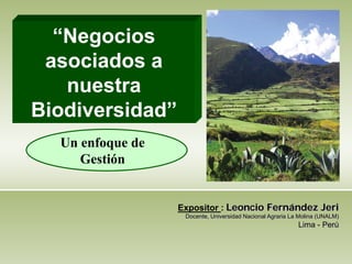 “Negocios
 asociados a
   nuestra
Biodiversidad”
  Un enfoque de
     Gestión


                  Expositor : Leoncio Fernández Jeri
                   Docente, Universidad Nacional Agraria La Molina (UNALM)
                                                           Lima - Perú
 