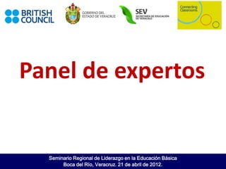 Panel de expertos


  Seminario Regional de Liderazgo en la Educación Básica
       Boca del Río, Veracruz. 21 de abril de 2012.
 