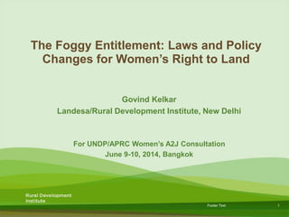 1Footer Text
The Foggy Entitlement: Laws and Policy
Changes for Women’s Right to Land
Govind Kelkar
Landesa/Rural Development Institute, New Delhi
For UNDP/APRC Women’s A2J Consultation
June 9-10, 2014, Bangkok
 