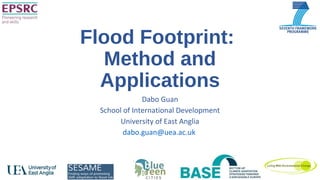 Flood Footprint:
Method and
Applications
Dabo Guan
School of International Development
University of East Anglia
dabo.guan@uea.ac.uk
 