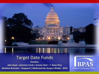 Partner Conference 2014
Target Date Funds
Panelists:
John Doyle - American Funds | Jerome Clark – T. Rowe Price
Matthew Brancato – Vanguard | Moderated by: Gregory Woods – BPAS
 