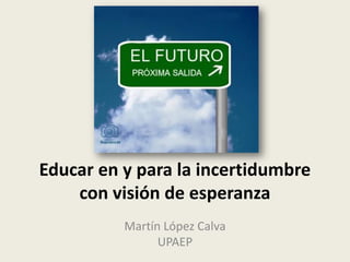 Educar en y para la incertidumbre
con visión de esperanza
Martín López Calva
UPAEP
 