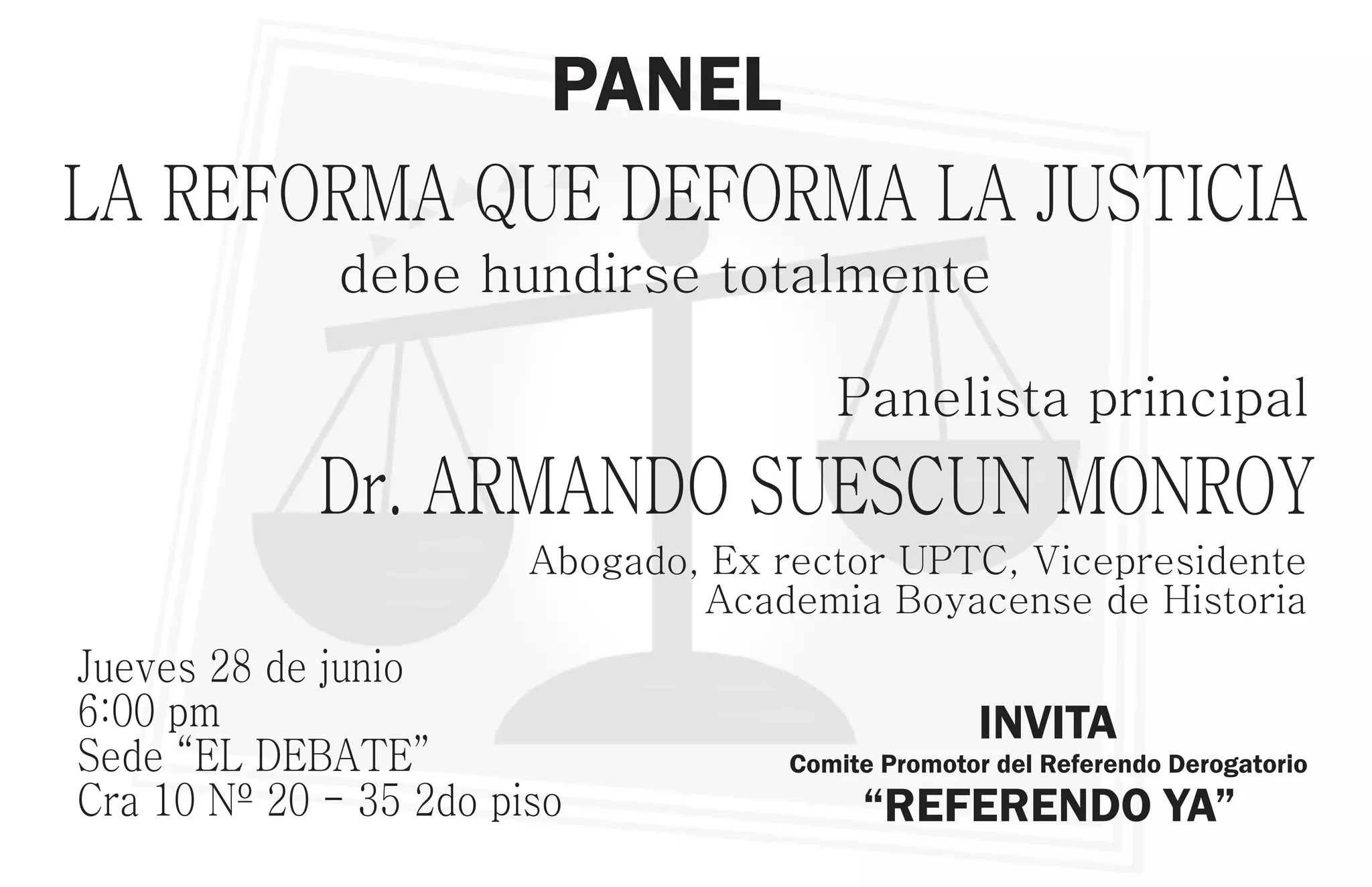 PANEL
LA REFORMA QUE DEFORMA LA JUSTICIA
debe hundirse totalmente
Panelista principal
Dr. ARMANDO SUESCUN MONROY
Abogado, Ex rector UPTC, Vicepresidente
Academia Boyacense de Historia
Jueves 28 de junio
6:00 pm INVITA
Sede “EL DEBATE” Comite Promotor del Referendo Derogatorio
Cra 10 Nº 20 - 35 2do piso “REFERENDO YA”
