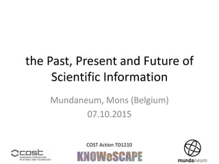 the Past, Present and Future of
Scientific Information
Mundaneum, Mons (Belgium)
07.10.2015
COST Action TD1210
 