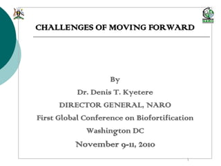 1
CHALLENGES OF MOVING FORWARD
By
Dr. Denis T. Kyetere
DIRECTOR GENERAL, NARO
First Global Conference on Biofortification
Washington DC
November 9-11, 2010
 