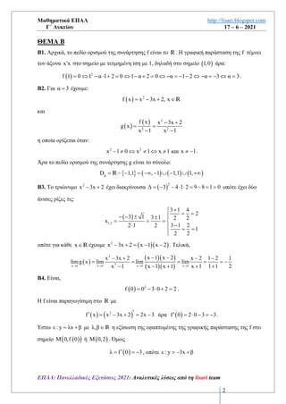 Μαθηματικά ΕΠΑΛ http://lisari.blogspot.com
Γ΄ Λυκείου 17 – 6 – 2021
ΕΠΑΛ: Πανελλαδικές Εξετάσεις 2021: Αναλυτικές λύσεις από τη lisari team
2
ΘΕΜΑ Β
Β1. Αρχικά, το πεδίο ορισμού της συνάρτησης f είναι το R. Η γραφική παράσταση της f τέμνει
τον άξονα x x
 στο σημείο με τετμημένη ίση με 1, δηλαδή στο σημείο ( )
1,0 άρα:
( ) 2
f 1 0 1 α 1 2 0 1 α 2 0 α 1 2 α 3 α 3
=  −  + =  − + =  − = − −  − = −  = .
Β2. Για α 3
= έχουμε:
( ) 2
f x x 3x 2, x
= − + R
και
( )
( ) 2
2 2
f x x 3x 2
g x
x 1 x 1
− +
= =
− −
η οποία ορίζεται όταν:
2 2
x 1 0 x 1 x 1 και x 1
−       − .
Άρα το πεδίο ορισμού της συνάρτησης g είναι το σύνολο:
  ( ) ( ) ( )
g
D 1,1 , 1 1,1 1,
= − − = − −  −  +
R
Β3. Το τριώνυμο 2
x 3x 2
− + έχει διακρίνουσα ( )
2
Δ 3 4 1 2 9 8 1 0
= − −   = − =  οπότε έχει δύο
άνισες ρίζες τις:
( )
1,2
3 1 4
2
3 1 3 1 2 2
x
3 1 2
2 1 2
1
2 2
+

= =

− −   
= = = 
−
  = =


οπότε για κάθε xR έχουμε ( )( )
2
x 3x 2 x 1 x 2
− + = − − . Τελικά,
( )
( )( )
( )( )
2
2
x 1 x 1 x 1 x 1
x 1 x 2
x 3x 2 x 2 1 2 1
limg x lim lim lim
x 1 x 1 x 1 x 1 1 1 2
→ → → →
− −
− + − −
= = = = = −
− − + + +
Β4. Είναι,
( ) 2
f 0 0 3 0 2 2
= −  + = .
Η f είναι παραγωγίσιμη στο R με
( ) ( )
2
f x x 3x 2 2x 3

 = − + = − άρα ( )
f 0 2 0 3 3
 =  − = − .
Έστω ε : y λx β
= + με λ,βR η εξίσωση της εφαπτομένης της γραφικής παράστασης της f στο
σημείο ( )
( )
Μ 0,f 0 ή ( )
Μ 0,2 . Όμως
( )
λ f 0 3

= = − , οπότε ε : y 3x β
= − +
 
