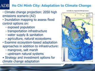 TA and Loan  - “Citarum Integrated Water Resources Management Investment Program”RETA: Promoting Climate Change Adaptationin Asia and the PacificHo Chi Minh City (HCMC): Adaptation to Climate ChangeObjective: Assist HCMC in developing effective climate adaptation approaches