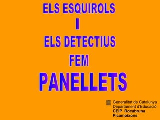 ELS ESQUIROLS I ELS DETECTIUS FEM PANELLETS Generalitat de Catalunya Departament d’Educació CEIP  R ocabruna Picamoixons 