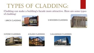 TYPES OF CLADDING:
Cladding can make a building's facade more attractive. Here are some types
of cladding:
1.BRICK CLADDING 2.WOODEN CLADDING
3.STONE CLADDING 4.GLASS CLADDING 5.ALUMINIUM CLADDING
 
