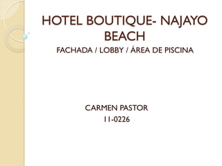 HOTEL BOUTIQUE- NAJAYO
        BEACH
 FACHADA / LOBBY / ÁREA DE PISCINA




       CARMEN PASTOR
          11-0226
 