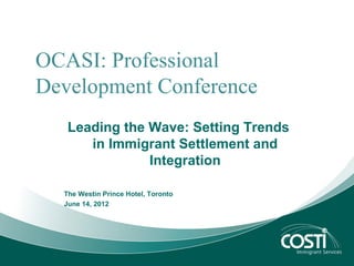 OCASI: Professional
Development Conference
   Leading the Wave: Setting Trends
      in Immigrant Settlement and
               Integration

  The Westin Prince Hotel, Toronto
  June 14, 2012
 