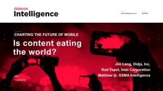 DATE
Is content eating
the world?
CHARTING THE FUTURE OF MOBILE
11/09/2018
Jim Long, Didja, Inc.
Rob Topol, Intel Corporation
Matthew Iji, GSMA Intelligence
 