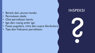 • Bentuk dan ukuran toraks
• Permukaan dada
• Otot pernafasan bantu
• Iga dan ruang antar iga
• Fossa yugularis, intra dan supra klavikularis
• Tipe dan frekuensi pernafasan
INSPEKSI
 