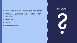 PALPASI
• Posisi mediastinum : trakea dan iktus cordis
• Denyutan, getaran, benjolan, edema, dan
krepitasi
• Nyeri tekan
• Vokal
• Gesekan plera
 