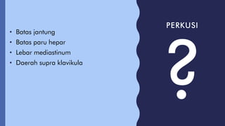 PERKUSI
• Batas jantung
• Batas paru hepar
• Lebar mediastinum
• Daerah supra klavikula
 