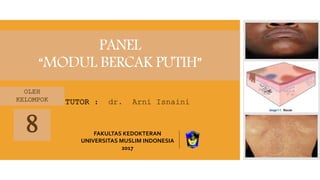 PANEL
“MODUL BERCAK PUTIH”
OLEH
KELOMPOK
FAKULTAS KEDOKTERAN
UNIVERSITAS MUSLIM INDONESIA
2017
TUTOR : dr. Arni Isnaini
8
 