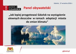 gdansk.pl
Panel obywatelski
„Jak lepiej przygotować Gdańsk na wystąpienie
ulewnych deszczów w ramach adaptacji miasta
do zmian klimatu”
Gdańsk, 27 września 2016 r.
 