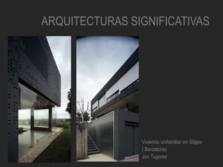 ARQUITECTURAS SIGNIFICATIVAS
Vivienda unifamiliar en Sitges
( Barcelona)
Jon Tugores
 