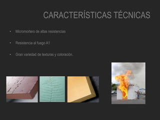 CARACTERÍSTICAS TÉCNICAS
• Micromortero de altas resistencias
• Resistencia al fuego A1
• Gran variedad de texturas y coloración.
 