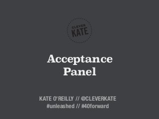 Acceptance 
Panel 
KATE O’REILLY // @CLEVERKATE 
#unleashed // #40forward 
 