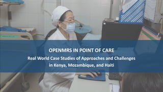 OPENMRS IN POINT OF CARE
Real World Case Studies of Approaches and Challenges
in Kenya, Mozambique, and Haiti
 