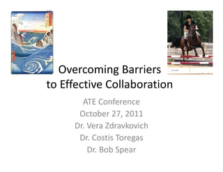 Overcoming Barriers 
              g
to Effective Collaboration
       ATE Conference
      October 27, 2011
     Dr. Vera Zdravkovich
      Dr. Costis Toregas
      Dr. Costis Toregas
         Dr. Bob Spear
 
