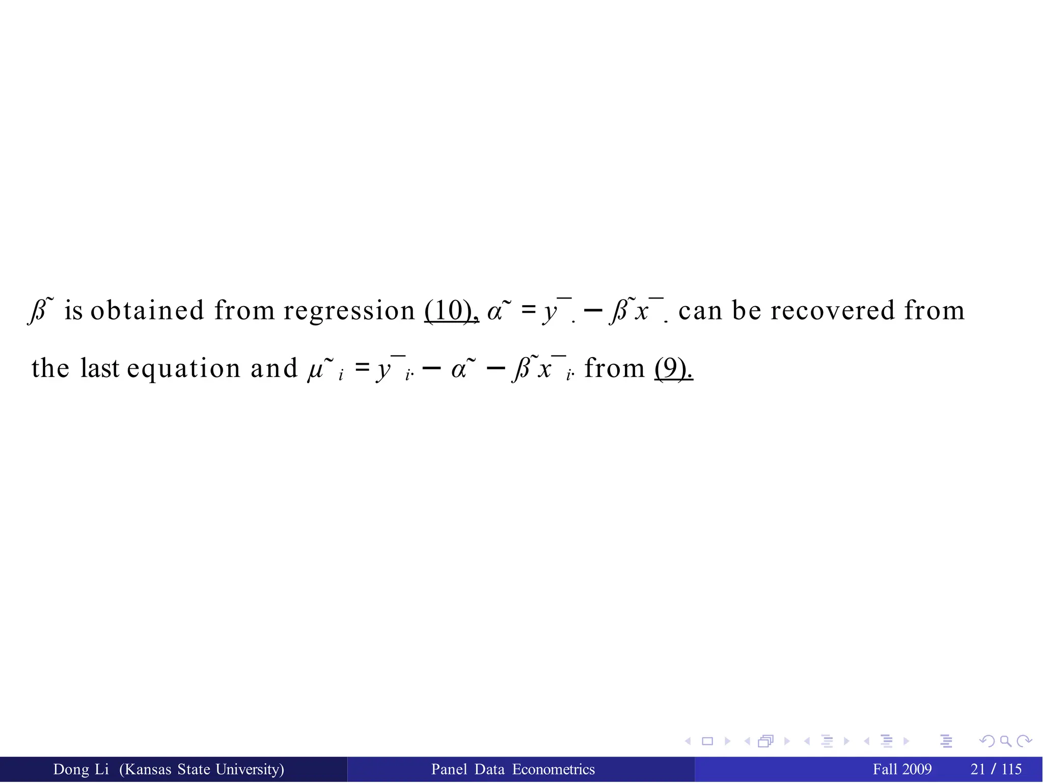 ß˜ is obtained from regression (10), α˜ = y¯.
. − ß˜x¯.. can be recovered from
the last equation and µ˜ i = y¯i· − α˜ − ß˜x¯i· from (9).
Dong Li (Kansas State University) Panel Data Econometrics Fall 2009 21 / 115
 