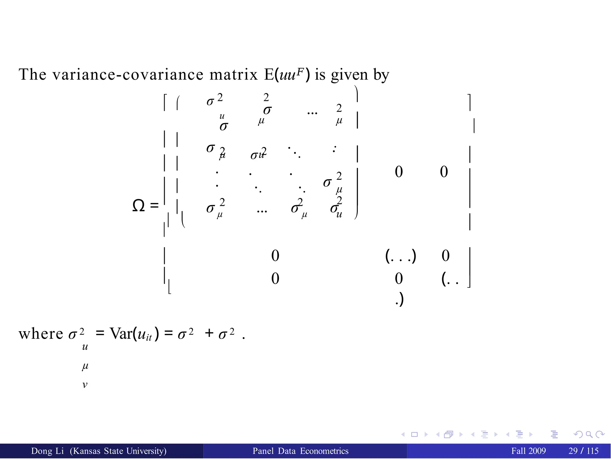 The variance-covariance matrix E(uu𝐹) is given by
Dong Li (Kansas State University) Panel Data Econometrics Fall 2009 29 / 115
Ω =
 
 
 
 



 



µ
σ 2 2
u σ ...
σ
2
µ
σ µ
2 σ 2
u ..
. .
.
.
.
. .
.. .. σ 2
µ
2 2
σ µ ... σ µ σ





2 
u 
0 0
0
0
(. . .) 0
0 (. .
.)










where σ 2 = Var(uit ) = σ 2 + σ 2 .
u
µ
ν
 