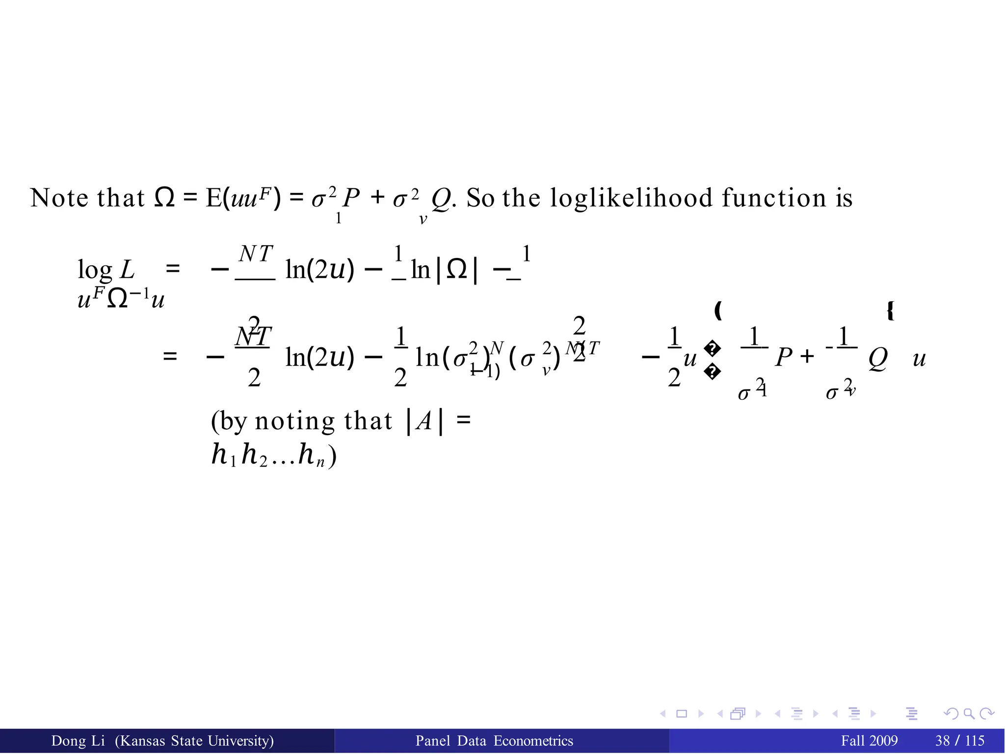1 ν
Note that Ω = E(uu𝐹) = σ2
P + σ 2 Q. So the loglikelihood function is
log L = −
NT
ln(2𝑢) −
1
ln|Ω| −
1
u𝐹
Ω−1
u
2 2
2
Dong Li (Kansas State University) Panel Data Econometrics Fall 2009 38 / 115
NT 1
2 2 1 ν
= − ln(2𝑢) − ln(σ ) (σ )
2 N 2 N(T
−1) 2
− u �
�
‚
1 1
σ 2
1
1
σ 2
ν
P + Q u
Œ
(by noting that |A| =
ℎ1 ℎ2 ...ℎn )
 