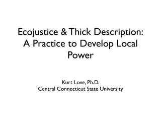 Ecojustice & Thick Description:
 A Practice to Develop Local
            Power

              Kurt Love, Ph.D.
     Central Connecticut State University
 