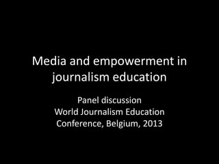 Media and empowerment in
journalism education
Panel discussion
World Journalism Education
Conference, Belgium, 2013
 