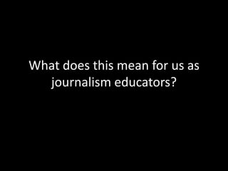What does this mean for us as
journalism educators?
 
